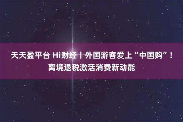 天天盈平台 Hi财经丨外国游客爱上“中国购”！离境退税激活消费新动能