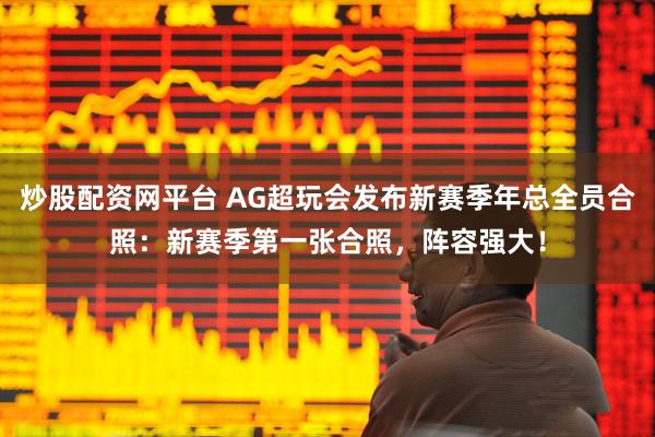 炒股配资网平台 AG超玩会发布新赛季年总全员合照：新赛季第一张合照，阵容强大！