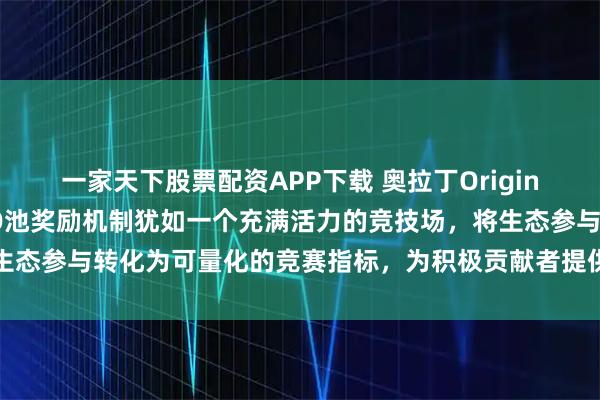 一家天下股票配资APP下载 奥拉丁Origin的创新激励体系中，DAO池奖励机制犹如一个充满活力的竞技场，将生态参与转化为可量化的竞赛指标，为积极贡献者提供了额外的价值回馈