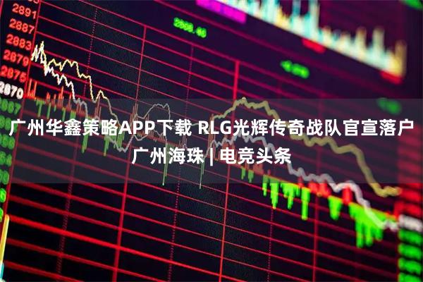 广州华鑫策略APP下载 RLG光辉传奇战队官宣落户广州海珠 | 电竞头条