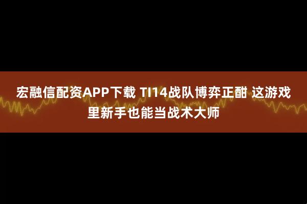 宏融信配资APP下载 TI14战队博弈正酣 这游戏里新手也能当战术大师