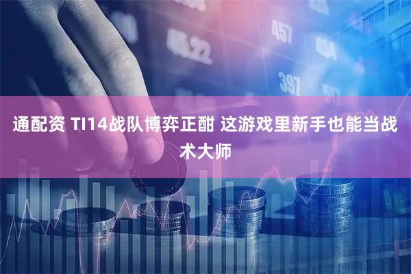 通配资 TI14战队博弈正酣 这游戏里新手也能当战术大师