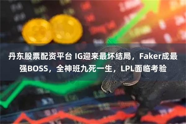 丹东股票配资平台 IG迎来最坏结局，Faker成最强BOSS，全神班九死一生，LPL面临考验