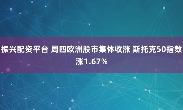 振兴配资平台 周四欧洲股市集体收涨 斯托克50指数涨1.67%
