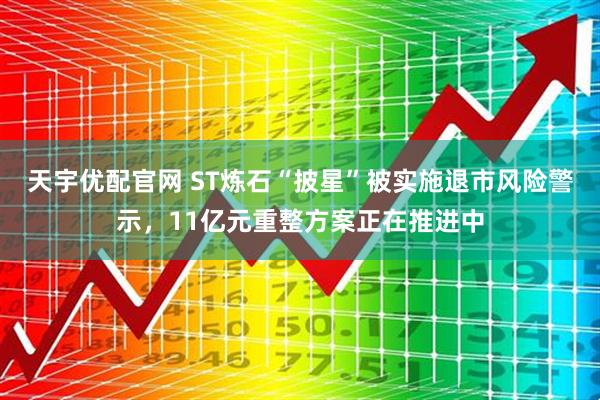 天宇优配官网 ST炼石“披星”被实施退市风险警示，11亿元重整方案正在推进中