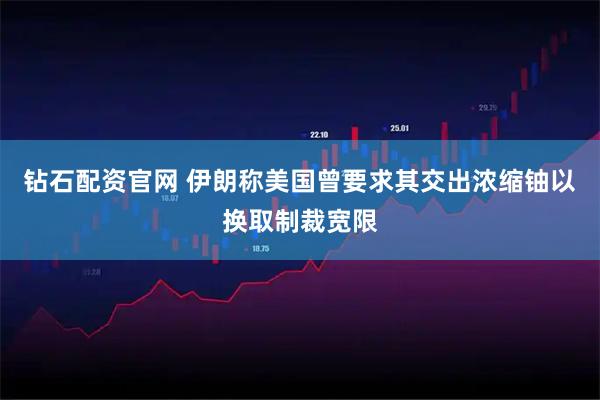 钻石配资官网 伊朗称美国曾要求其交出浓缩铀以换取制裁宽限