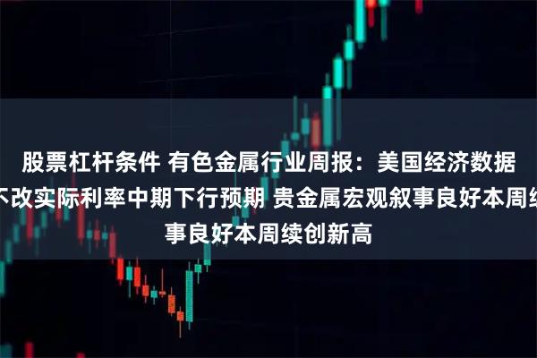 股票杠杆条件 有色金属行业周报：美国经济数据超预期不改实际利率中期下行预期 贵金属宏观叙事良好本周续创新高