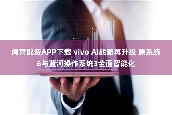 闻喜配资APP下载 vivo AI战略再升级 原系统6与蓝河操作系统3全面智能化