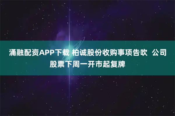 涌融配资APP下载 柏诚股份收购事项告吹  公司股票下周一开市起复牌