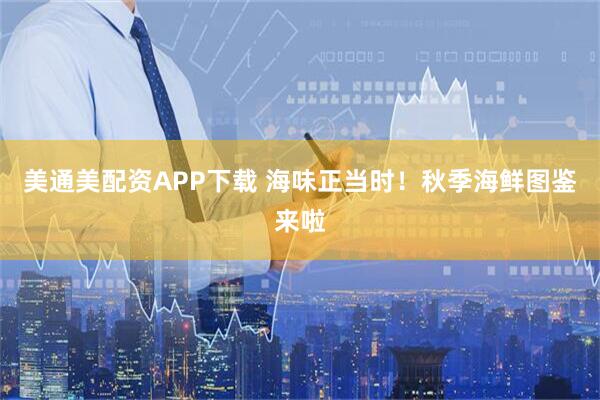 美通美配资APP下载 海味正当时！秋季海鲜图鉴来啦
