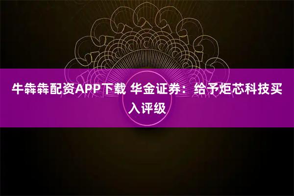牛犇犇配资APP下载 华金证券：给予炬芯科技买入评级
