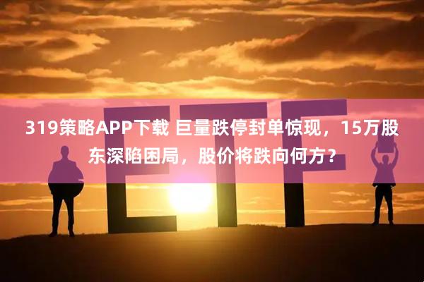 319策略APP下载 巨量跌停封单惊现，15万股东深陷困局，股价将跌向何方？