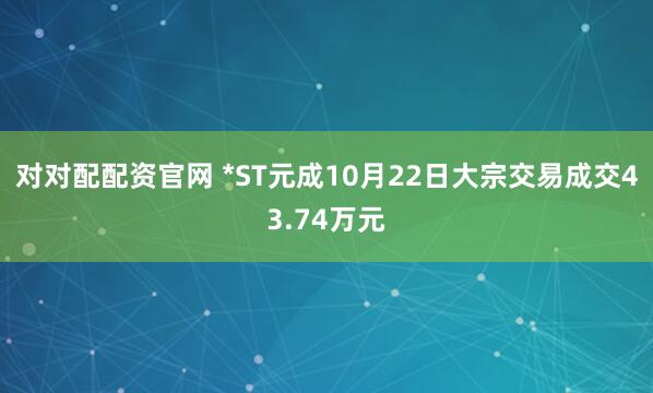 对对配配资官网 *ST元成10月22日大宗交易成交43.74万元