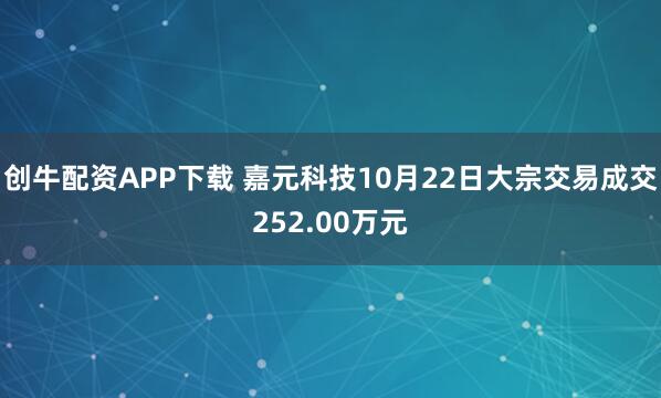创牛配资APP下载 嘉元科技10月22日大宗交易成交252.00万元