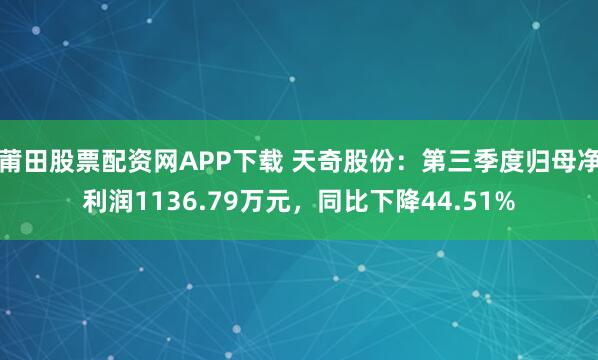 莆田股票配资网APP下载 天奇股份：第三季度归母净利润1136.79万元，同比下降44.51%