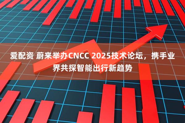 爱配资 蔚来举办CNCC 2025技术论坛，携手业界共探智能出行新趋势