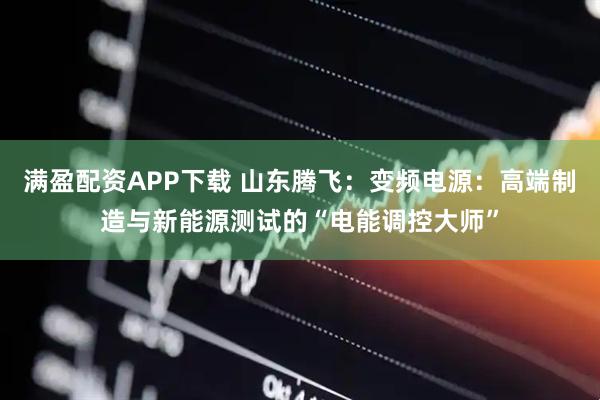 满盈配资APP下载 山东腾飞：变频电源：高端制造与新能源测试的“电能调控大师”