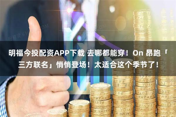 明福今投配资APP下载 去哪都能穿！On 昂跑「三方联名」悄悄登场！太适合这个季节了！