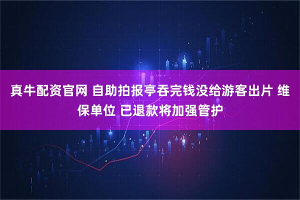 真牛配资官网 自助拍报亭吞完钱没给游客出片 维保单位 已退款将加强管护