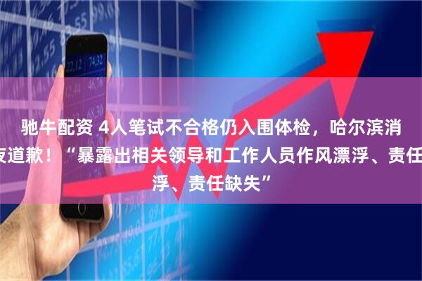 驰牛配资 4人笔试不合格仍入围体检，哈尔滨消防深夜道歉！“暴露出相关领导和工作人员作风漂浮、责任缺失”