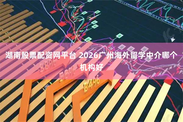 湖南股票配资网平台 2026广州海外留学中介哪个机构好
