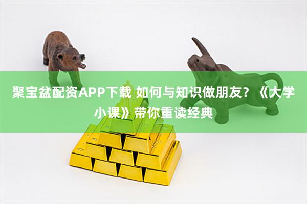 聚宝盆配资APP下载 如何与知识做朋友？《大学小课》带你重读经典