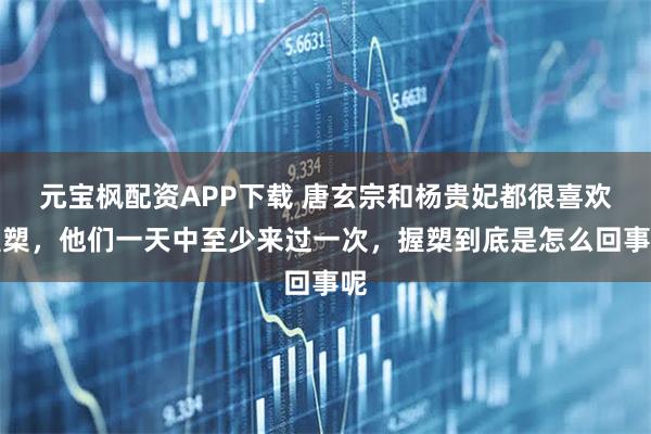 元宝枫配资APP下载 唐玄宗和杨贵妃都很喜欢握槊，他们一天中至少来过一次，握槊到底是怎么回事呢