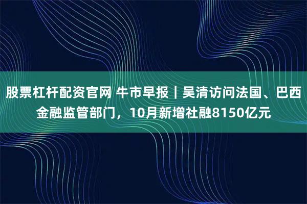 股票杠杆配资官网 牛市早报｜吴清访问法国、巴西金融监管部门，10月新增社融8150亿元