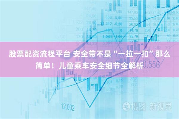 股票配资流程平台 安全带不是“一拉一扣”那么简单！儿童乘车安全细节全解析
