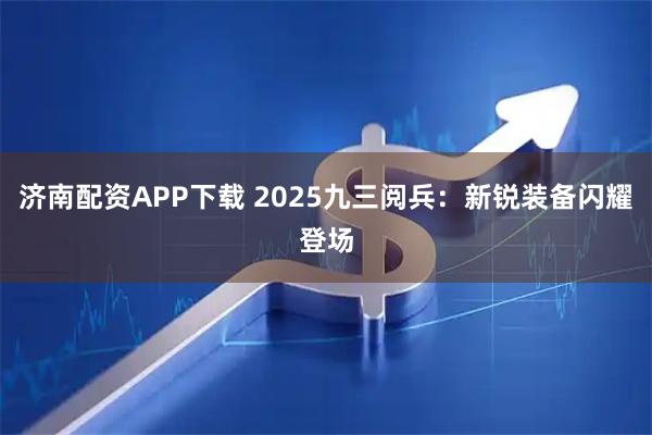 济南配资APP下载 2025九三阅兵：新锐装备闪耀登场