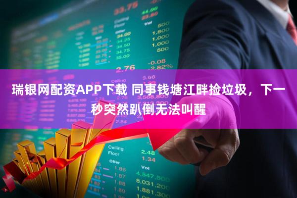 瑞银网配资APP下载 同事钱塘江畔捡垃圾，下一秒突然趴倒无法叫醒