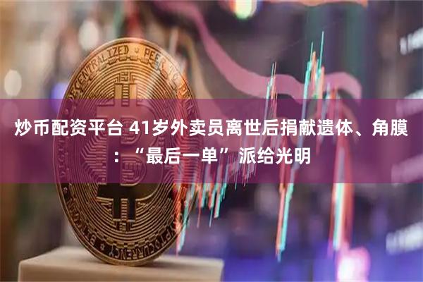 炒币配资平台 41岁外卖员离世后捐献遗体、角膜：“最后一单” 派给光明