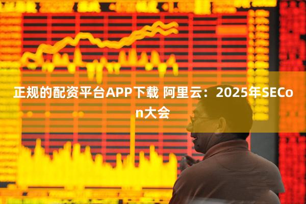 正规的配资平台APP下载 阿里云：2025年SECon大会