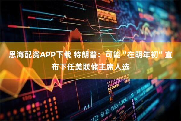 思海配资APP下载 特朗普：可能“在明年初”宣布下任美联储主席人选