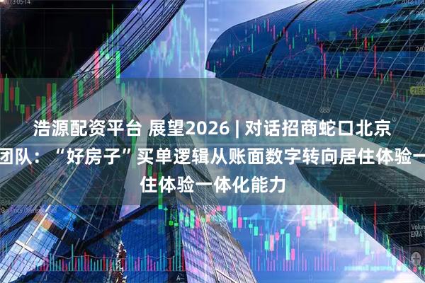 浩源配资平台 展望2026 | 对话招商蛇口北京公司一线团队：“好房子”买单逻辑从账面数字转向居住体验一体化能力