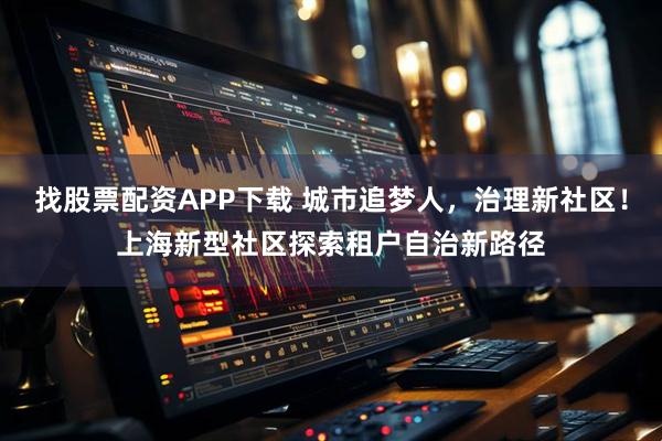 找股票配资APP下载 城市追梦人，治理新社区！上海新型社区探索租户自治新路径