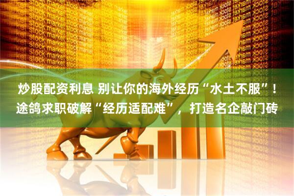 炒股配资利息 别让你的海外经历“水土不服”！途鸽求职破解“经历适配难”，打造名企敲门砖