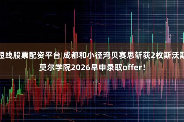 短线股票配资平台 成都和小径湾贝赛思斩获2枚斯沃斯莫尔学院2026早申录取offer！