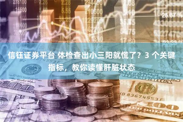 信钰证券平台 体检查出小三阳就慌了？3 个关键指标，教你读懂肝脏状态