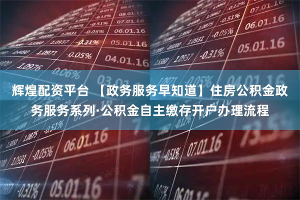 辉煌配资平台 【政务服务早知道】住房公积金政务服务系列·公积金自主缴存开户办理流程