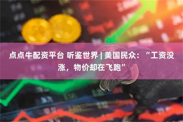 点点牛配资平台 听鉴世界 | 美国民众：“工资没涨，物价却在飞跑”