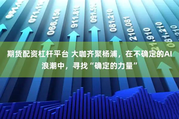 期货配资杠杆平台 大咖齐聚杨浦，在不确定的AI浪潮中，寻找“确定的力量”