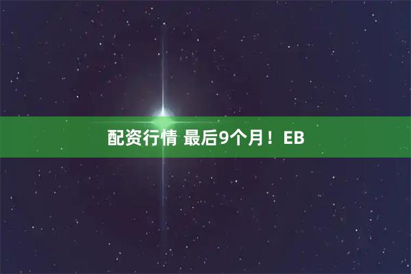 配资行情 最后9个月！EB