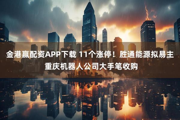 金港赢配资APP下载 11个涨停！胜通能源拟易主 重庆机器人公司大手笔收购