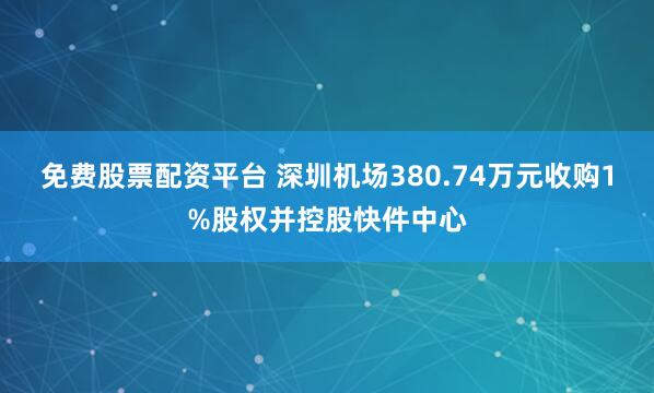 免费股票配资平台 深圳机场380.74万元收购1%股权并控股快件中心