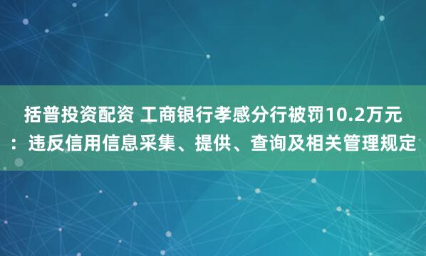 括普投资配资 工商银行孝感分行被罚10.2万元：违反信用信息采集、提供、查询及相关管理规定