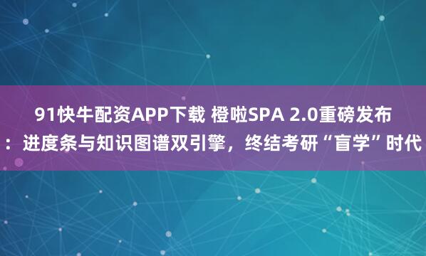 91快牛配资APP下载 橙啦SPA 2.0重磅发布：进度条与知识图谱双引擎，终结考研“盲学”时代