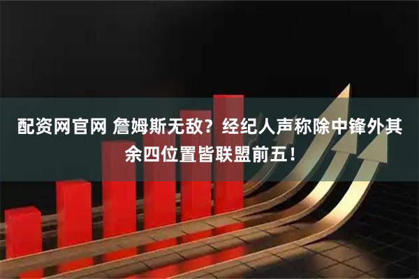配资网官网 詹姆斯无敌？经纪人声称除中锋外其余四位置皆联盟前五！