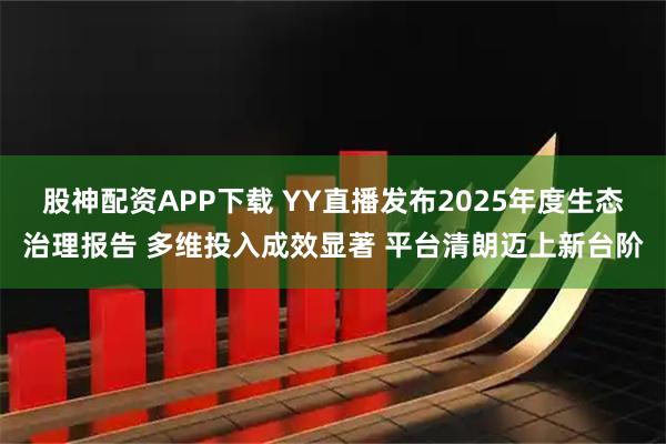 股神配资APP下载 YY直播发布2025年度生态治理报告 多维投入成效显著 平台清朗迈上新台阶