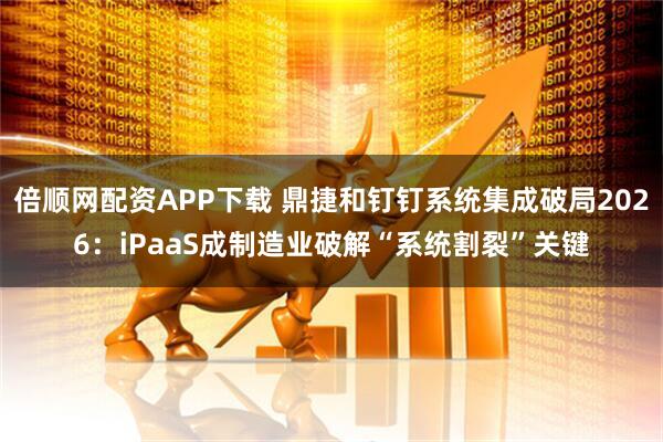 倍顺网配资APP下载 鼎捷和钉钉系统集成破局2026：iPaaS成制造业破解“系统割裂”关键